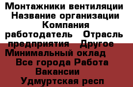 Монтажники вентиляции › Название организации ­ Компания-работодатель › Отрасль предприятия ­ Другое › Минимальный оклад ­ 1 - Все города Работа » Вакансии   . Удмуртская респ.,Сарапул г.